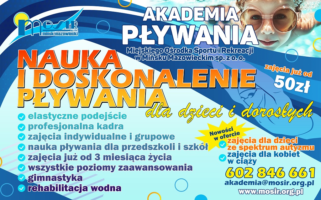 Nauka i doskonalenie pływania dla dzieci i dorosłych z Akademią pływania<br />
za lekcje już od 50 zł<br />
- elastyczne podejście i profesjonalna kadra<br />
- zajęcia dla kobiet w ciąży<br />
- zajęcia już od 3 miesiąca życia<br />
- zajęcia dla cieci ze spektrum autyzmu<br />
- wszystkie poziomy zaawansowania<br />
- nauka pływania dla przedszkoli i szkół<br />
- lekcje indywidualne<br />
- gimnastyka i rehabilitacja wodna<br />
kontakt<br />
mail: akademia@mosir.org.pl<br />
tel. 602846661