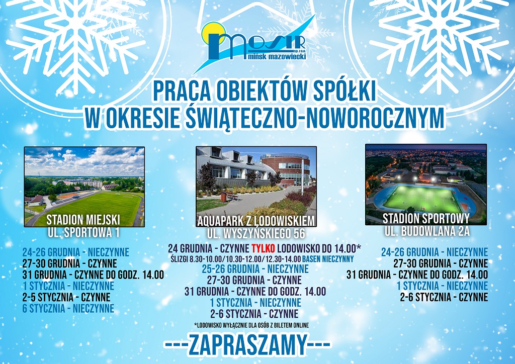 Praca obiektów spółki w okresie świąteczno-noworocznym Stadion Miejski ul. Sportowa 1 24-26.12 - nieczynne 27-30.12 - czynne 31.12 - czynne do godz. 14.00 1.01 - nieczynne 2-5.01 - czynne 6.01 - nieczynne Aquapark Miejski z Lodowiskiem ul. Wyszyńskiego 56 24- tylko lodowisko czynne do 14:00 wyłącznie dla osób z biletami online 25-26.12 - nieczynne 27-30.12 - czynne 31.12 - czynne do godz. 14.00 1.01 - nieczynne 2-6.01 - czynne Stadion Sportowy ul. Budowlana 2A 24-26.12 - nieczynne 27-30.12 - czynne 31.12 - czynne do godz. 14.00 1.01 - nieczynne 2-6.01 - czynne Zapraszamy